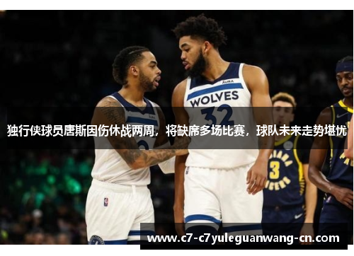 独行侠球员唐斯因伤休战两周，将缺席多场比赛，球队未来走势堪忧