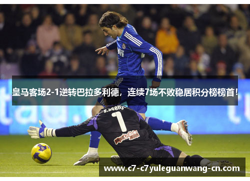 皇马客场2-1逆转巴拉多利德，连续7场不败稳居积分榜榜首！