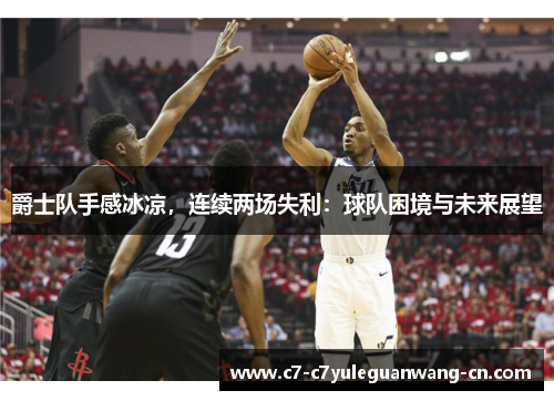 爵士队手感冰凉，连续两场失利：球队困境与未来展望