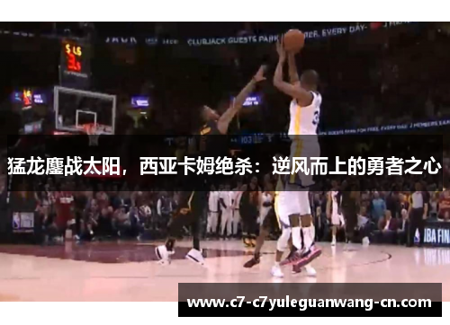 猛龙鏖战太阳，西亚卡姆绝杀：逆风而上的勇者之心