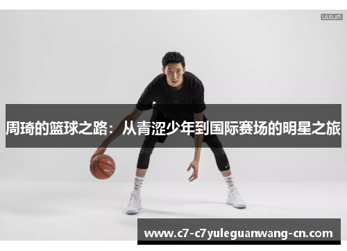 周琦的篮球之路：从青涩少年到国际赛场的明星之旅